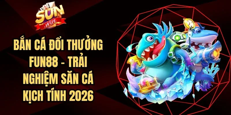 Bắn Cá Đổi Thưởng Fun88 – Trải Nghiệm Săn Cá Kịch Tính 2026
