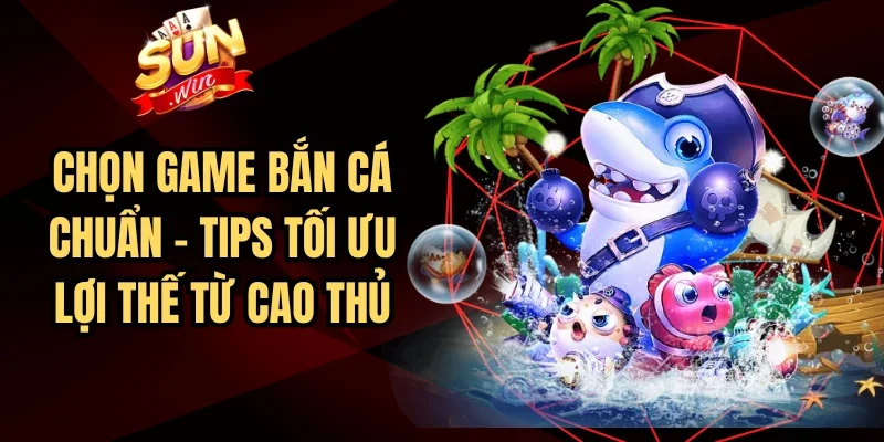 Chọn Game Bắn Cá Chuẩn – Tips Tối Ưu Lợi Thế Từ Cao Thủ 