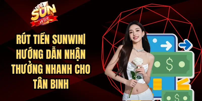 Rút Tiền Sunwin| Hướng Dẫn Nhận Thưởng Nhanh Cho Tân Binh