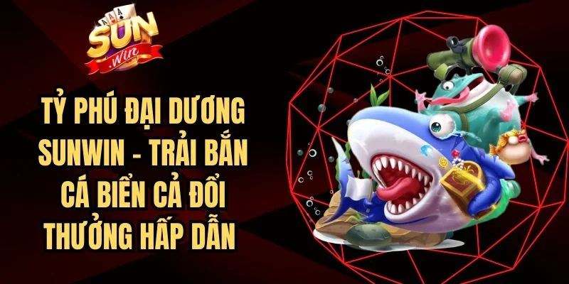 Tỷ Phú Đại Dương Sunwin – Trải Bắn Cá Biển Cả Đổi Thưởng Hấp Dẫn 