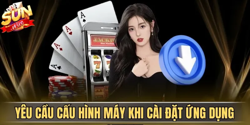 Tải App Sunwin| Hướng Dẫn Download Ứng Dụng An Toàn 2026 | Hình số 2 Yêu cầu cấu hình máy khi cài đặt ứng dụng